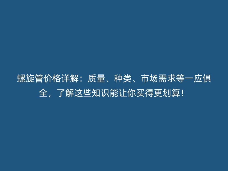 螺旋管價格詳解：質(zhì)量、種類、市場需求等一應(yīng)俱全，了解這些知識能讓你買得更劃算！