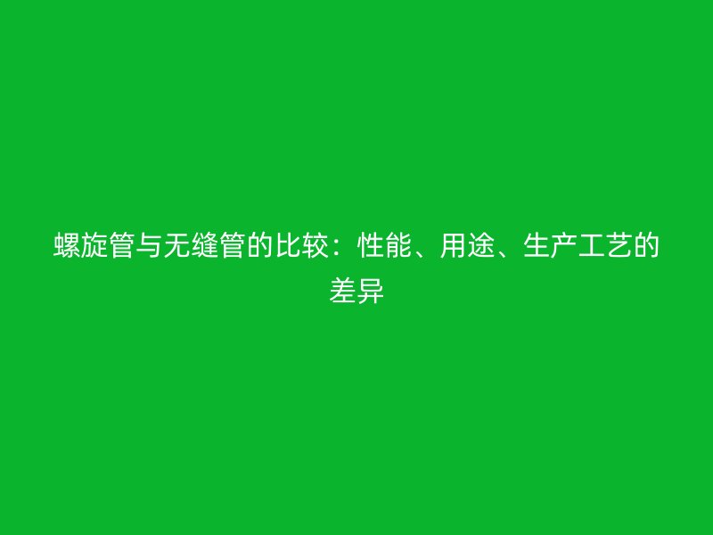 螺旋管與無縫管的比較:性能、用途、生產工藝的差異