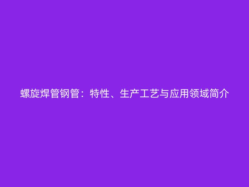 螺旋焊管鋼管：特性、生產(chǎn)工藝與應(yīng)用領(lǐng)域簡(jiǎn)介