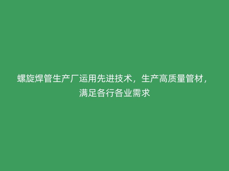 螺旋焊管生產廠運用先進技術,生產高質量管材,滿足各行各業需求