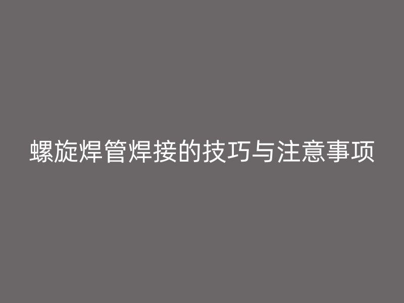 螺旋焊管焊接的技巧與注意事項