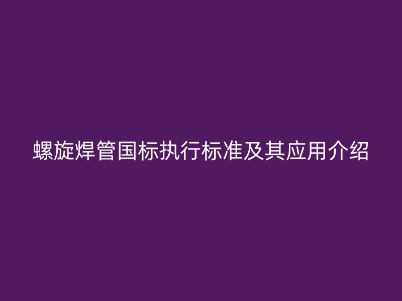 螺旋焊管國標執行標準及其應用介紹