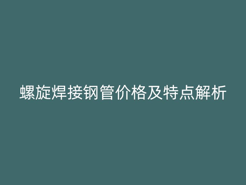 螺旋焊接鋼管價格及特點解析
