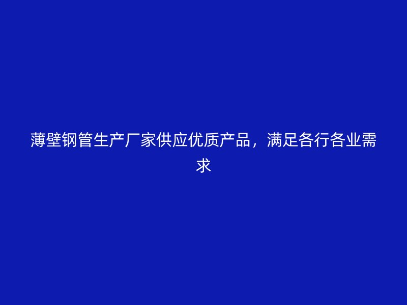 薄壁鋼管生產廠家供應優質產品，滿足各行各業需求