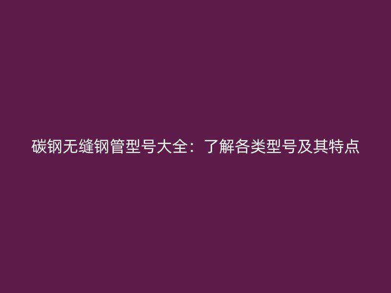 碳鋼無縫鋼管型號大全：了解各類型號及其特點