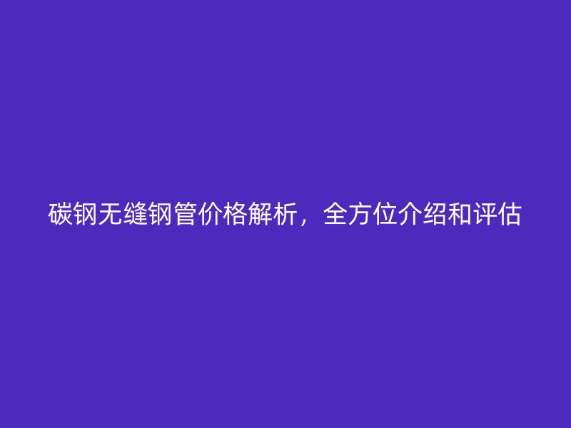 碳鋼無縫鋼管價格解析，全方位介紹和評估