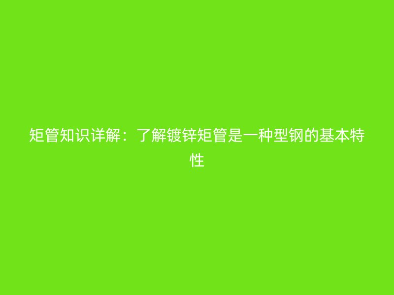 矩管知識詳解：了解鍍鋅矩管是一種型鋼的基本特性