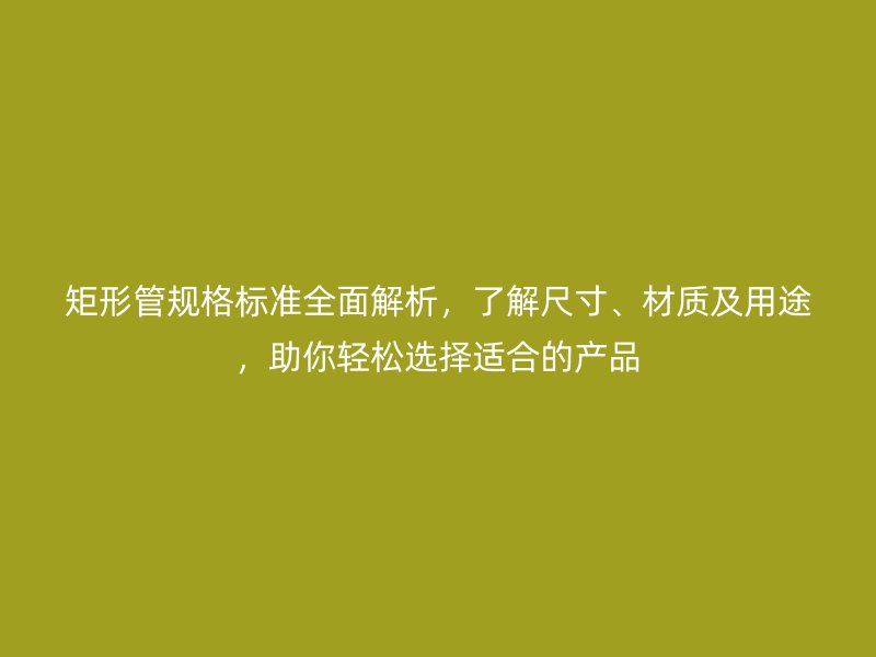 矩形管規(guī)格標準全面解析，了解尺寸、材質及用途，助你輕松選擇適合的產品