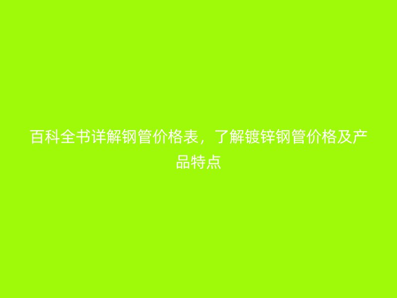 百科全書詳解鋼管價(jià)格表，了解鍍鋅鋼管價(jià)格及產(chǎn)品特點(diǎn)