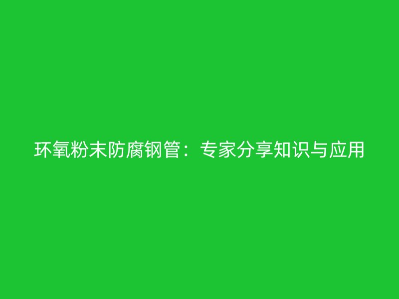 環(huán)氧粉末防腐鋼管：專家分享知識與應(yīng)用