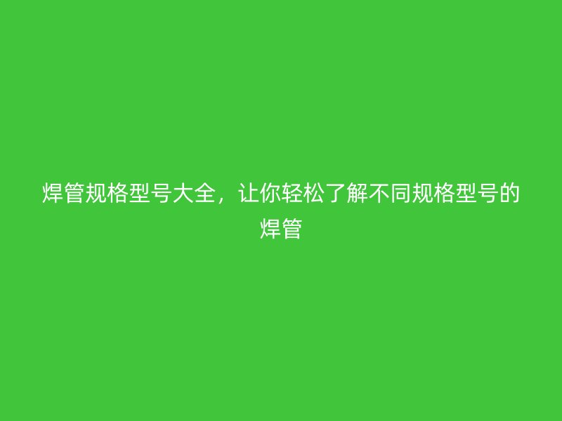 焊管規格型號大全，讓你輕松了解不同規格型號的焊管