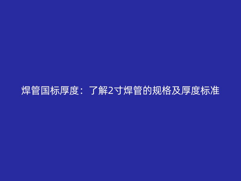 焊管國標(biāo)厚度：了解2寸焊管的規(guī)格及厚度標(biāo)準(zhǔn)
