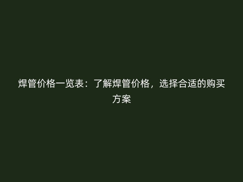焊管價格一覽表：了解焊管價格，選擇合適的購買方案