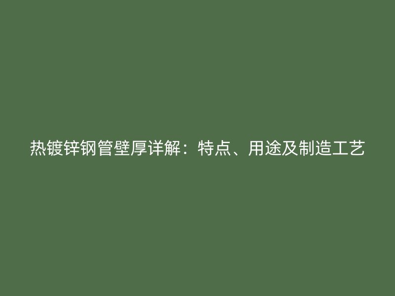 熱鍍鋅鋼管壁厚詳解：特點、用途及制造工藝