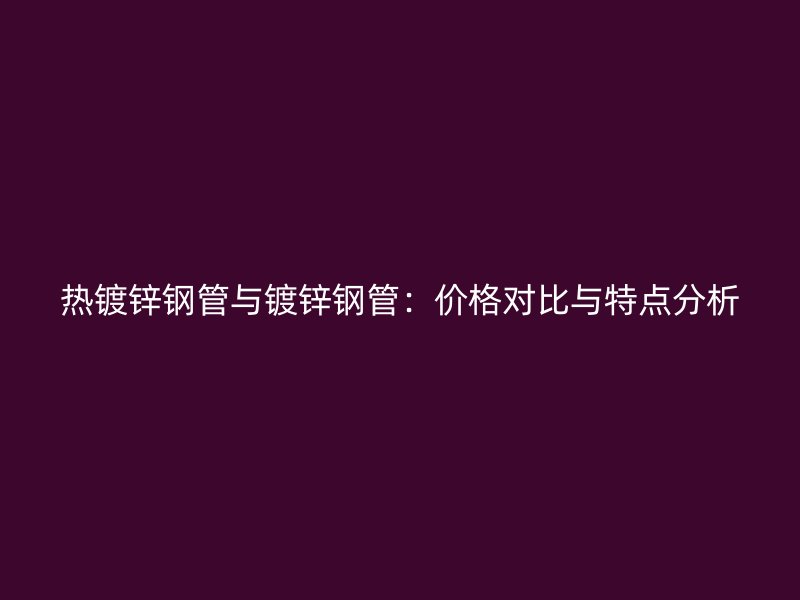 熱鍍鋅鋼管與鍍鋅鋼管：價格對比與特點分析