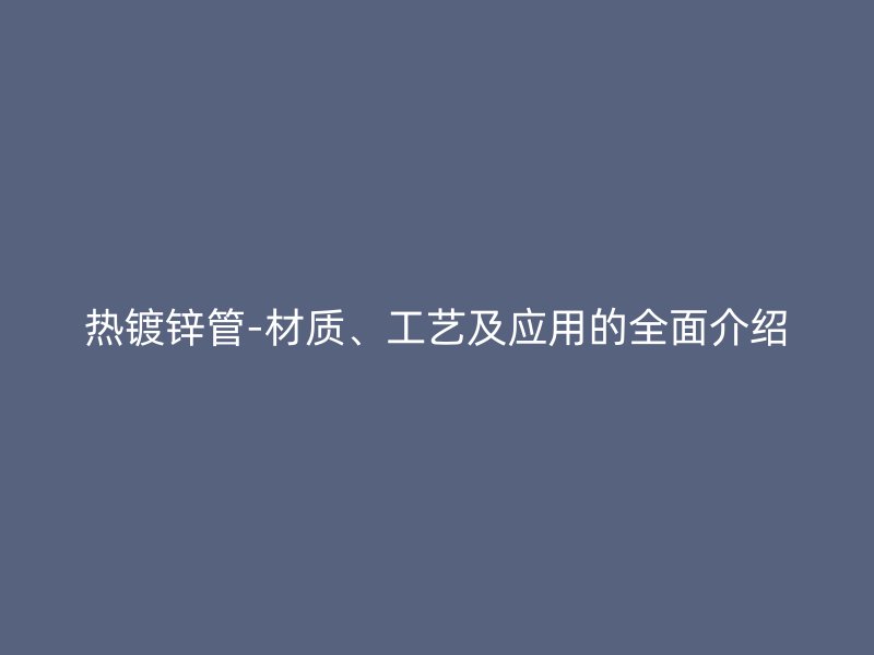 熱鍍鋅管-材質、工藝及應用的全面介紹