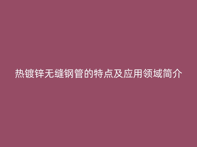 熱鍍鋅無縫鋼管的特點及應用領域簡介
