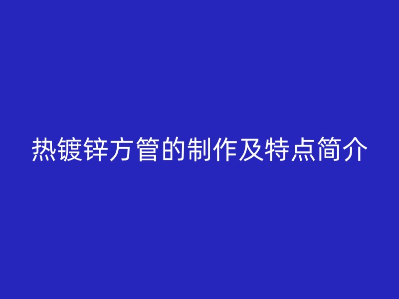 熱鍍鋅方管的制作及特點(diǎn)簡介