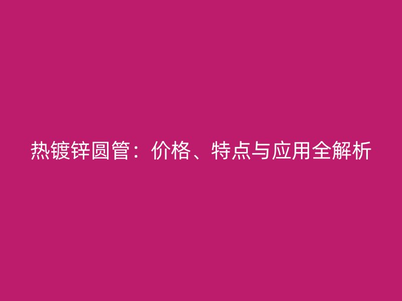 熱鍍鋅圓管：價格、特點與應用全解析