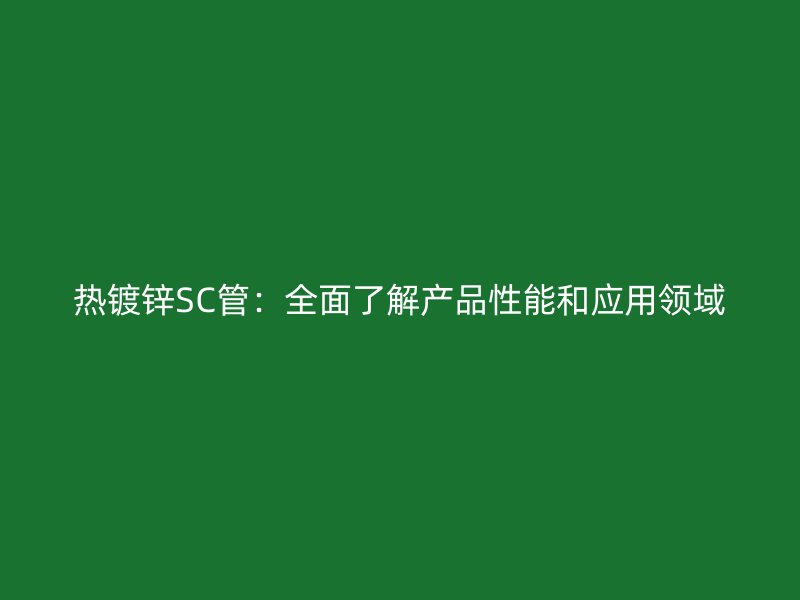 熱鍍鋅SC管：全面了解產品性能和應用領域