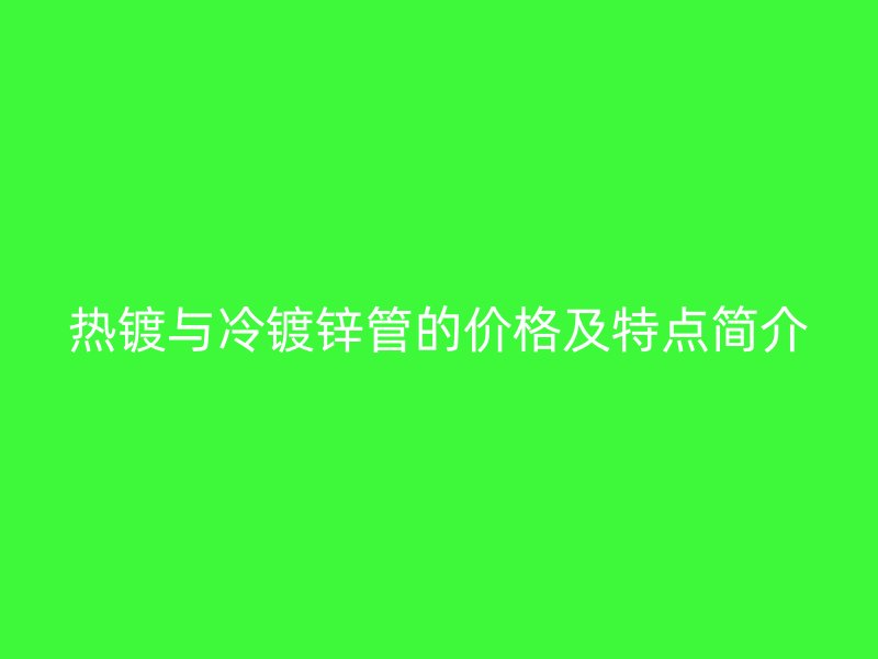 熱鍍與冷鍍鋅管的價格及特點簡介