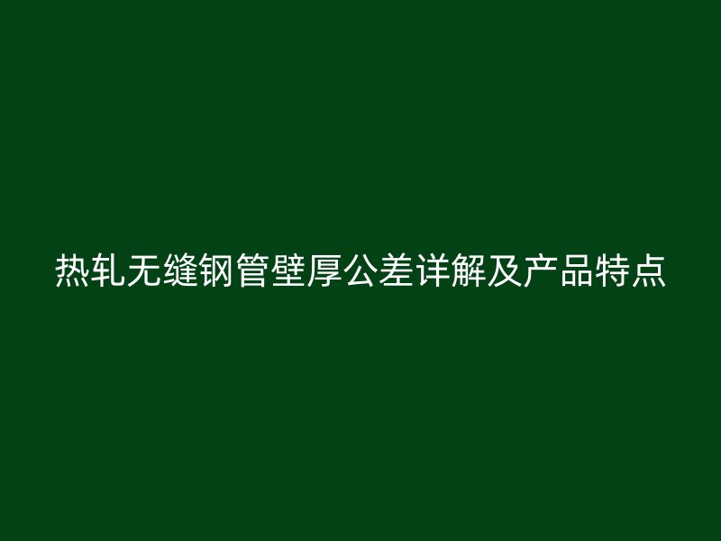 熱軋無縫鋼管壁厚公差詳解及產品特點