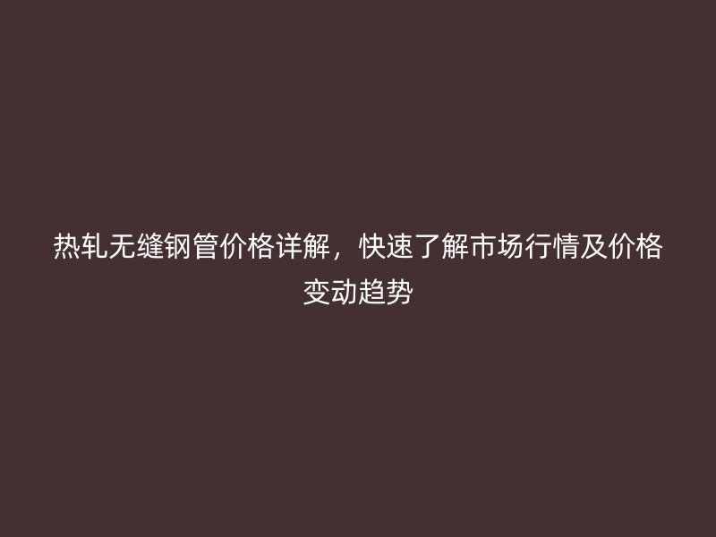 熱軋無縫鋼管價格詳解，快速了解市場行情及價格變動趨勢