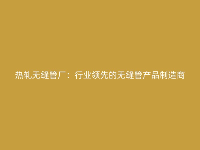 熱軋無縫管廠：行業領先的無縫管產品制造商