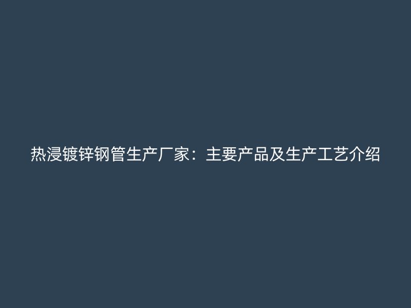 熱浸鍍鋅鋼管生產廠家：主要產品及生產工藝介紹