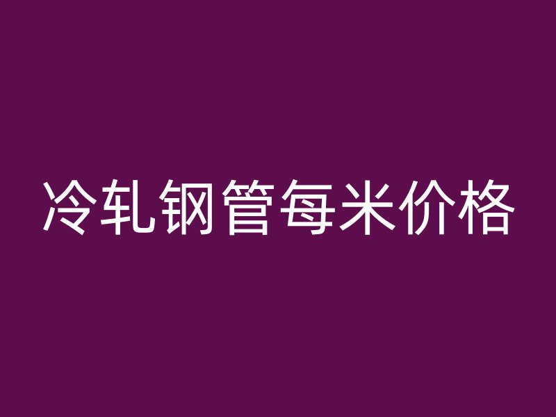 冷軋鋼管每米價(jià)格