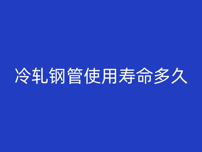 冷軋鋼管使用壽命多久