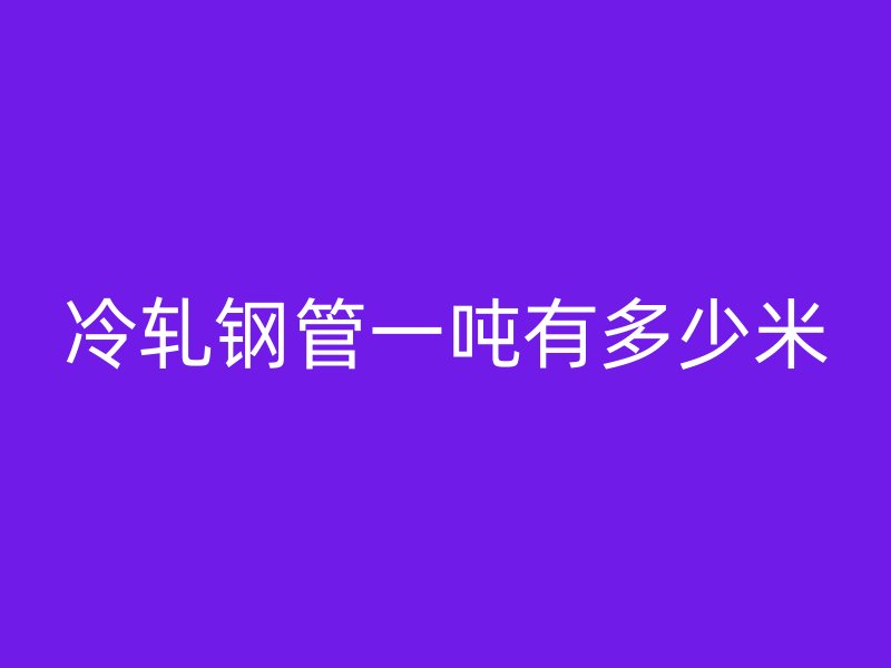 冷軋鋼管一噸有多少米