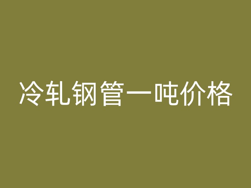 冷軋鋼管一噸價格