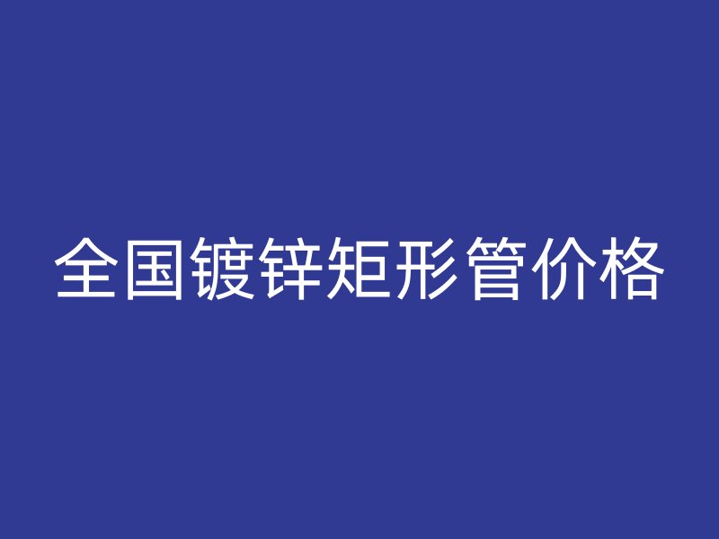 全國鍍鋅矩形管價格