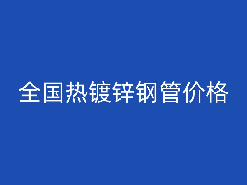 全國熱鍍鋅鋼管價格