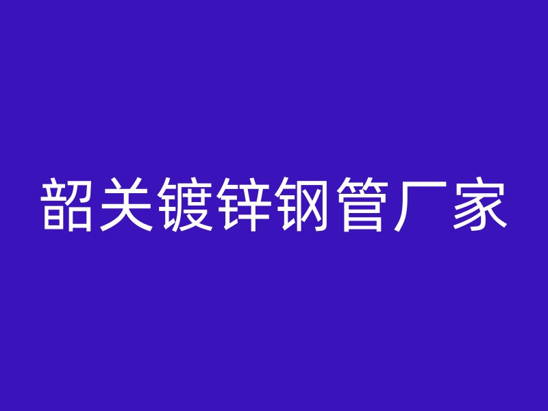 韶關鍍鋅鋼管廠家