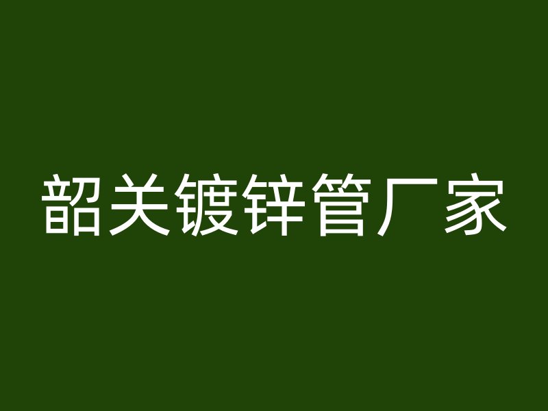 韶關(guān)鍍鋅管廠家