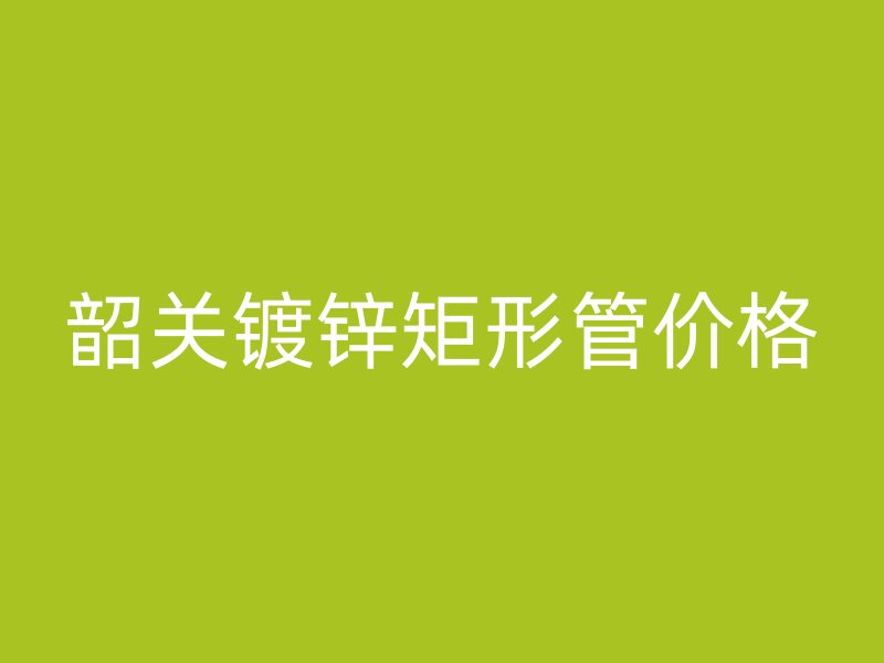 韶關鍍鋅矩形管價格