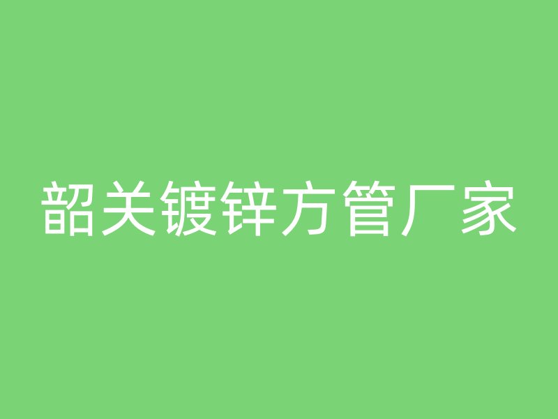 韶關鍍鋅方管廠家