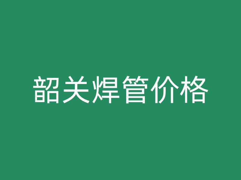 韶關焊管價格