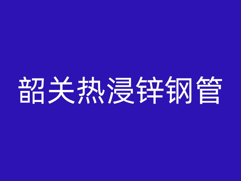 韶關(guān)熱浸鋅鋼管