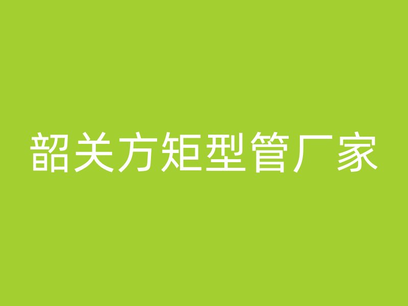 韶關(guān)方矩型管廠家