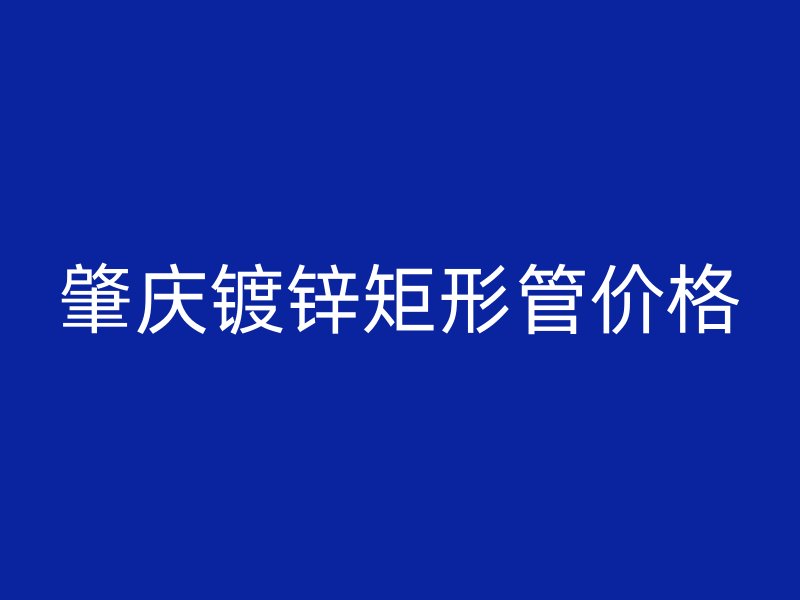 肇慶鍍鋅矩形管價格