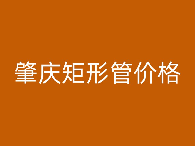 肇慶矩形管價(jià)格