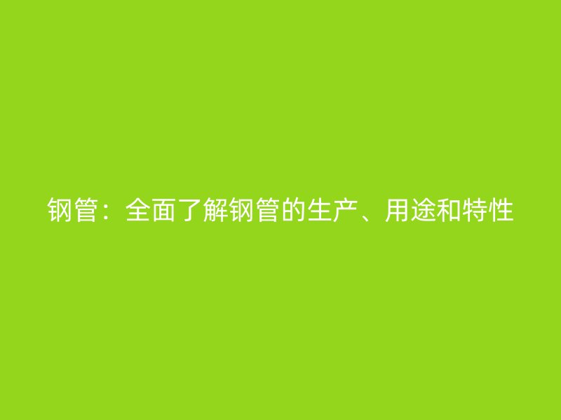 鋼管：全面了解鋼管的生產(chǎn)、用途和特性