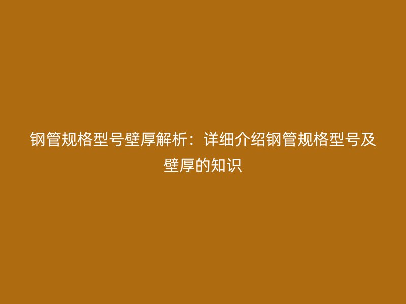 鋼管規(guī)格型號壁厚解析：詳細(xì)介紹鋼管規(guī)格型號及壁厚的知識