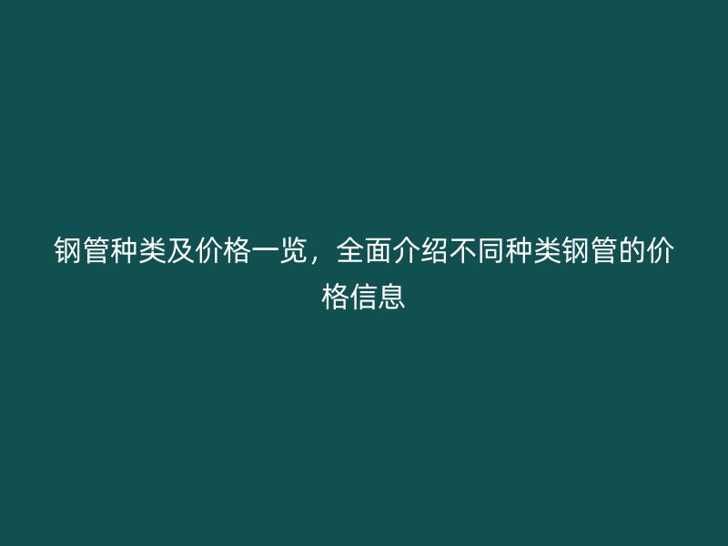 鋼管種類及價格一覽，全面介紹不同種類鋼管的價格信息