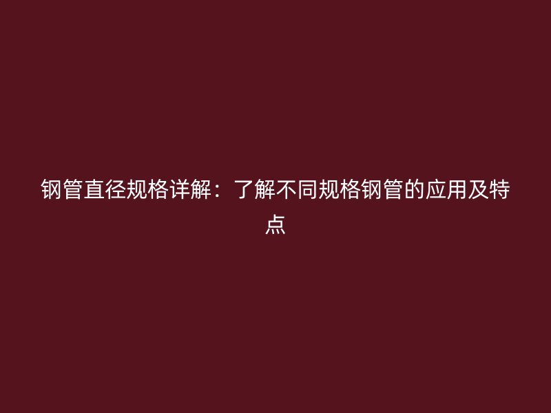 鋼管直徑規格詳解：了解不同規格鋼管的應用及特點