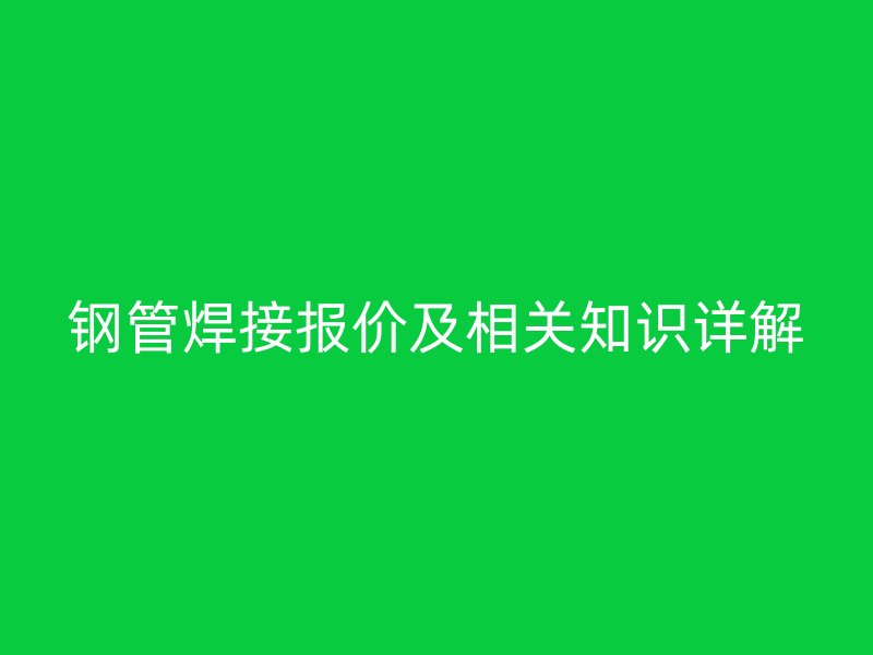 鋼管焊接報價及相關(guān)知識詳解