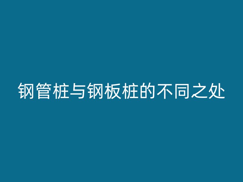 鋼管樁與鋼板樁的不同之處